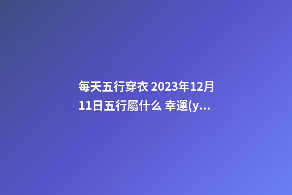 每天五行穿衣 2023年12月11日五行屬什么 幸運(yùn)顏色